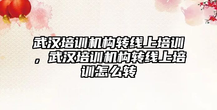 武漢培訓機構轉線上培訓，武漢培訓機構轉線上培訓怎么轉