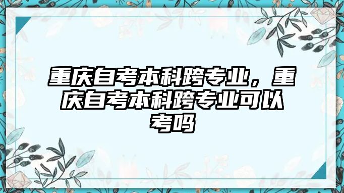 重慶自考本科跨專業(yè)，重慶自考本科跨專業(yè)可以考嗎