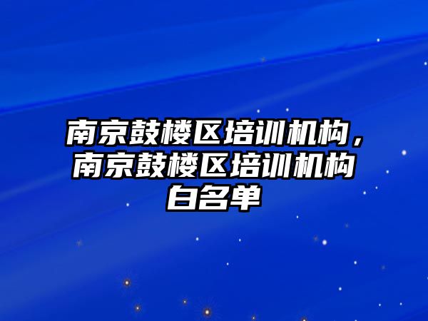 南京鼓樓區(qū)培訓機構，南京鼓樓區(qū)培訓機構白名單