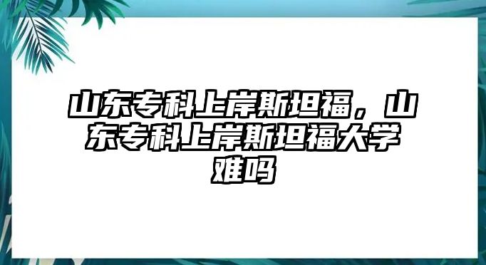 山東專科上岸斯坦福，山東專科上岸斯坦福大學(xué)難嗎