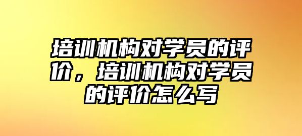 培訓機構對學員的評價，培訓機構對學員的評價怎么寫