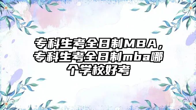 專科生考全日制MBA，專科生考全日制mba哪個學(xué)校好考