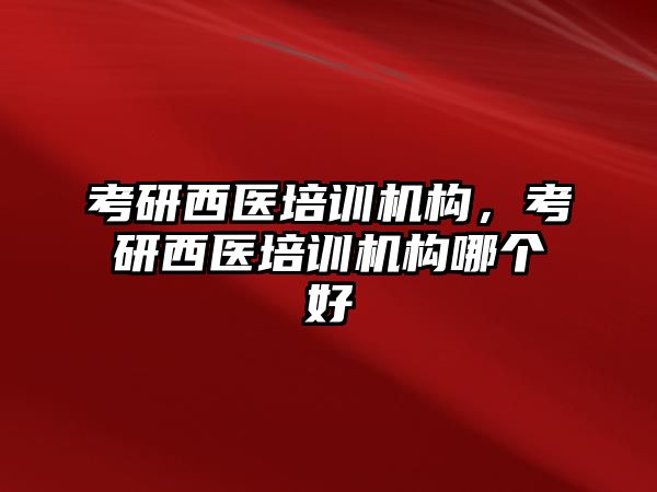 考研西醫(yī)培訓機構(gòu)，考研西醫(yī)培訓機構(gòu)哪個好