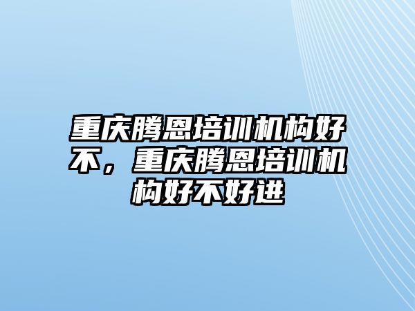 重慶騰恩培訓(xùn)機(jī)構(gòu)好不，重慶騰恩培訓(xùn)機(jī)構(gòu)好不好進(jìn)