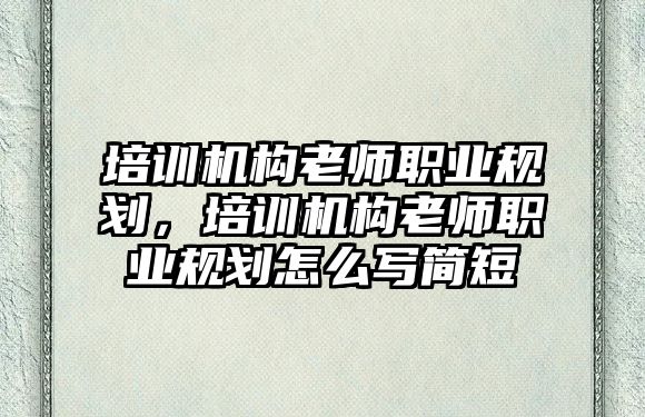 培訓(xùn)機構(gòu)老師職業(yè)規(guī)劃，培訓(xùn)機構(gòu)老師職業(yè)規(guī)劃怎么寫簡短