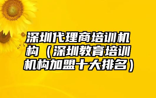 深圳代理商培訓機構（深圳教育培訓機構加盟十大排名）