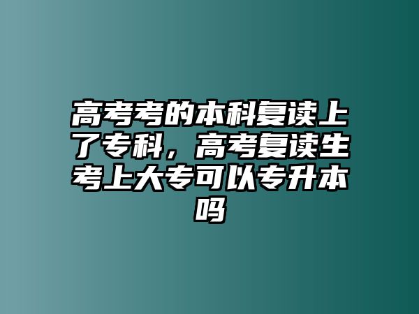 高考考的本科復(fù)讀上了專科，高考復(fù)讀生考上大專可以專升本嗎