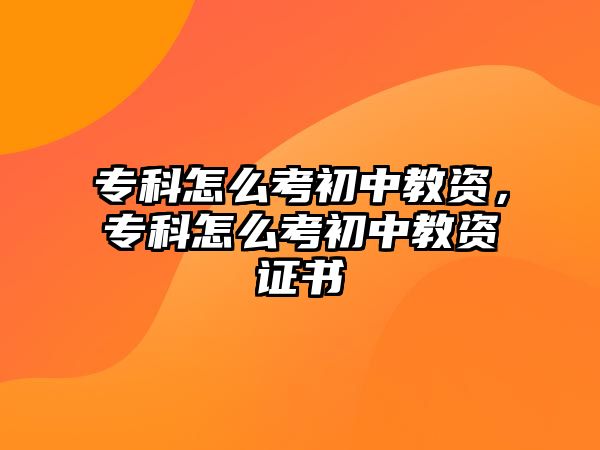 專科怎么考初中教資，專科怎么考初中教資證書