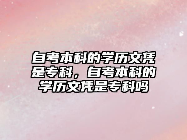 自考本科的學(xué)歷文憑是專科，自考本科的學(xué)歷文憑是專科嗎