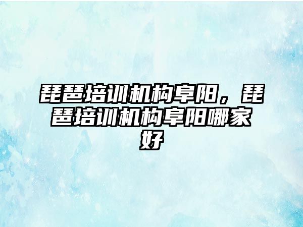 琵琶培訓機構(gòu)阜陽，琵琶培訓機構(gòu)阜陽哪家好