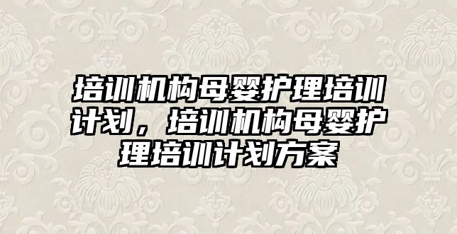 培訓機構母嬰護理培訓計劃，培訓機構母嬰護理培訓計劃方案