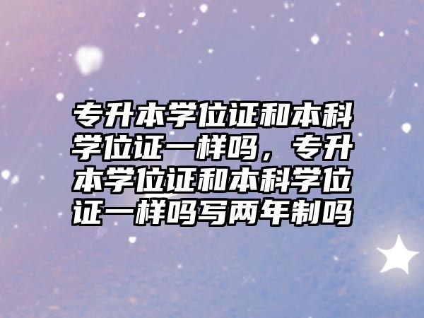 專升本學位證和本科學位證一樣嗎，專升本學位證和本科學位證一樣嗎寫兩年制嗎