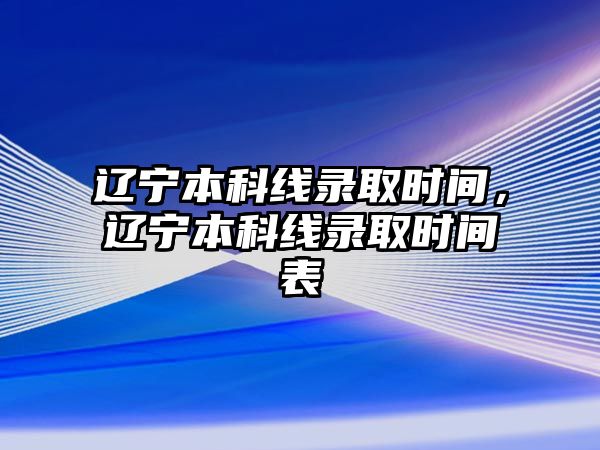 遼寧本科線錄取時(shí)間，遼寧本科線錄取時(shí)間表