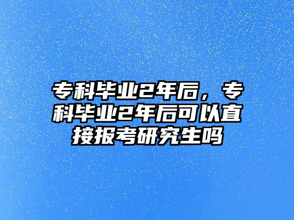 專科畢業(yè)2年后，專科畢業(yè)2年后可以直接報(bào)考研究生嗎