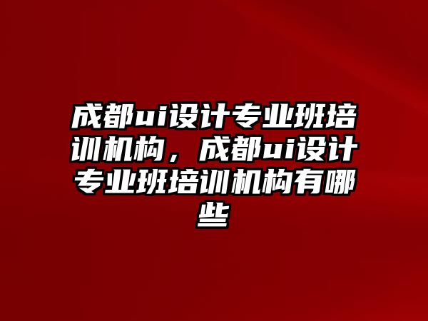 成都ui設(shè)計專業(yè)班培訓(xùn)機(jī)構(gòu)，成都ui設(shè)計專業(yè)班培訓(xùn)機(jī)構(gòu)有哪些