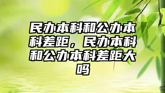 民辦本科和公辦本科差距，民辦本科和公辦本科差距大嗎