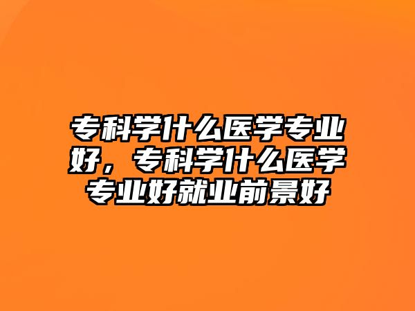 專科學(xué)什么醫(yī)學(xué)專業(yè)好，專科學(xué)什么醫(yī)學(xué)專業(yè)好就業(yè)前景好