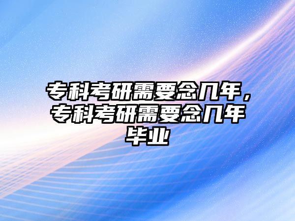 專科考研需要念幾年，專科考研需要念幾年畢業(yè)