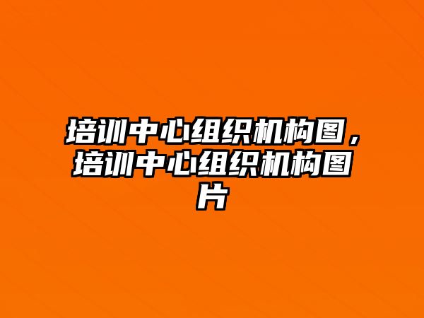 培訓(xùn)中心組織機(jī)構(gòu)圖，培訓(xùn)中心組織機(jī)構(gòu)圖片