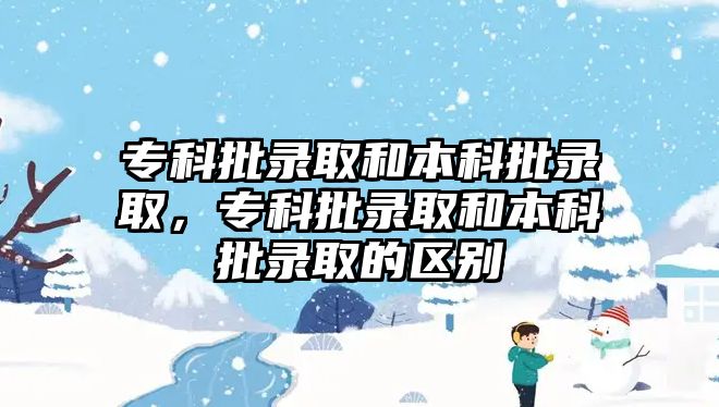 專科批錄取和本科批錄取，專科批錄取和本科批錄取的區(qū)別