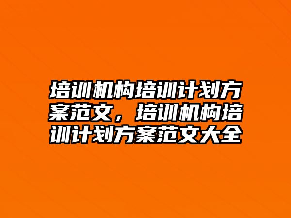 培訓(xùn)機(jī)構(gòu)培訓(xùn)計(jì)劃方案范文，培訓(xùn)機(jī)構(gòu)培訓(xùn)計(jì)劃方案范文大全