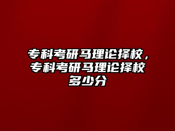 專科考研馬理論擇校，專科考研馬理論擇校多少分