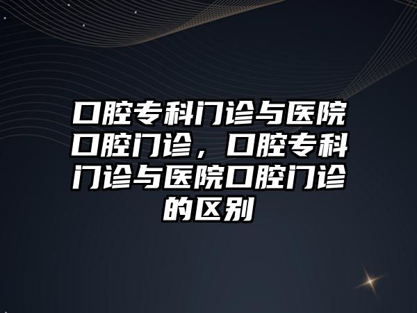 口腔專科門診與醫(yī)院口腔門診，口腔專科門診與醫(yī)院口腔門診的區(qū)別