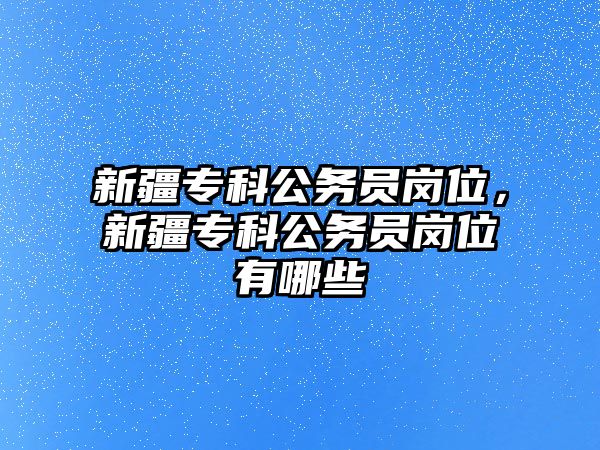 新疆專科公務員崗位，新疆專科公務員崗位有哪些