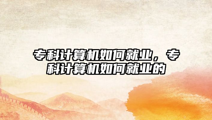 專(zhuān)科計(jì)算機(jī)如何就業(yè)，專(zhuān)科計(jì)算機(jī)如何就業(yè)的