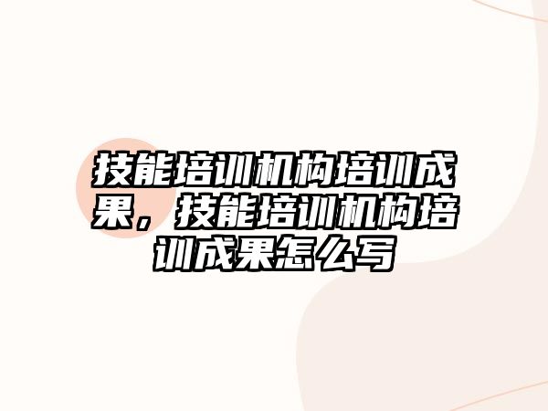 技能培訓機構培訓成果，技能培訓機構培訓成果怎么寫