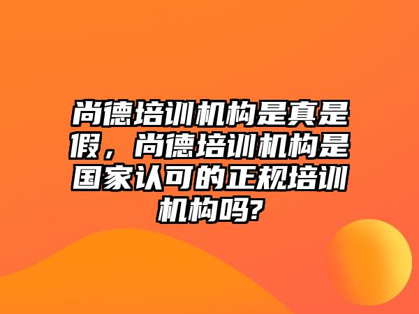 尚德培訓機構(gòu)是真是假，尚德培訓機構(gòu)是國家認可的正規(guī)培訓機構(gòu)嗎?