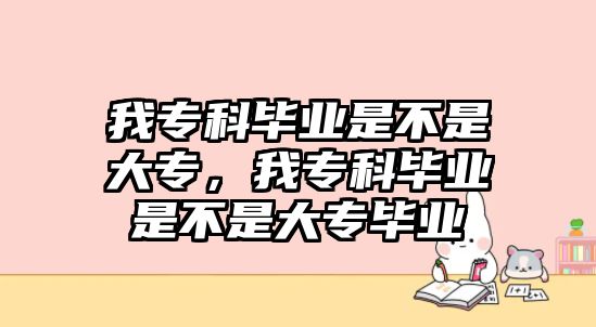 我專科畢業(yè)是不是大專，我專科畢業(yè)是不是大專畢業(yè)