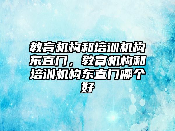 教育機構(gòu)和培訓(xùn)機構(gòu)東直門，教育機構(gòu)和培訓(xùn)機構(gòu)東直門哪個好