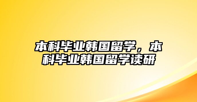 本科畢業(yè)韓國留學(xué)，本科畢業(yè)韓國留學(xué)讀研