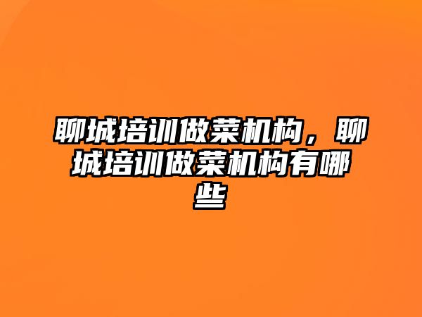 聊城培訓做菜機構(gòu)，聊城培訓做菜機構(gòu)有哪些