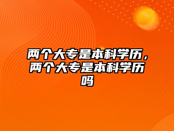 兩個(gè)大專是本科學(xué)歷，兩個(gè)大專是本科學(xué)歷嗎