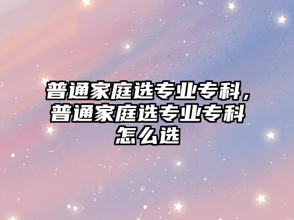 普通家庭選專業(yè)專科，普通家庭選專業(yè)專科怎么選