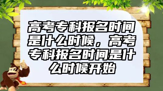 高考專科報名時間是什么時候，高考專科報名時間是什么時候開始