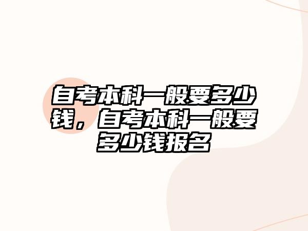 自考本科一般要多少錢，自考本科一般要多少錢報(bào)名