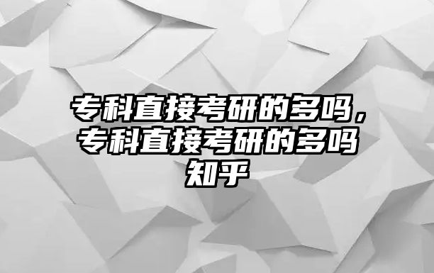 專科直接考研的多嗎，專科直接考研的多嗎知乎