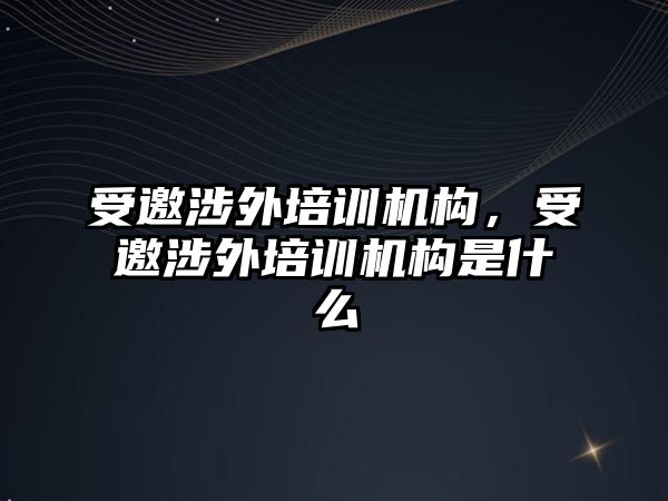 受邀涉外培訓機構，受邀涉外培訓機構是什么