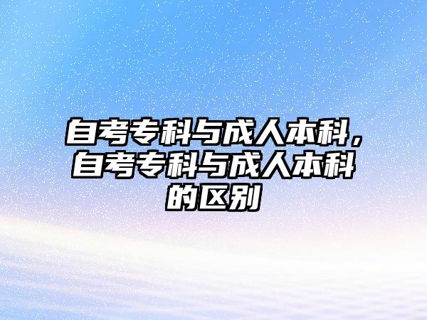 自考專科與成人本科，自考專科與成人本科的區(qū)別