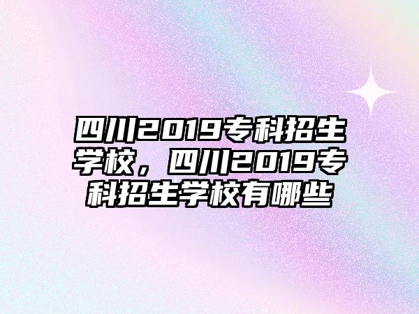 四川2019專科招生學(xué)校，四川2019專科招生學(xué)校有哪些