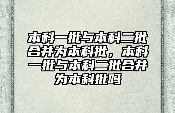 本科一批與本科二批合并為本科批，本科一批與本科二批合并為本科批嗎