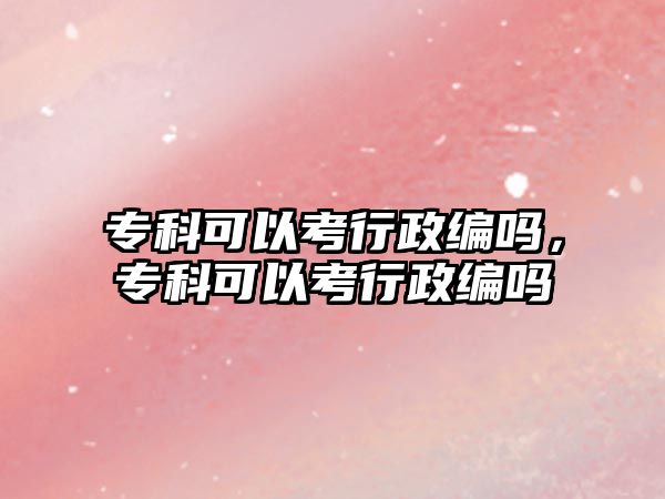 專科可以考行政編嗎，專科可以考行政編嗎