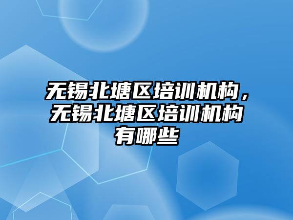 無錫北塘區(qū)培訓機構，無錫北塘區(qū)培訓機構有哪些