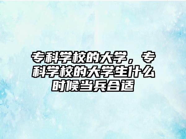 專科學(xué)校的大學(xué)，專科學(xué)校的大學(xué)生什么時候當(dāng)兵合適