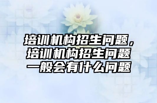 培訓機構招生問題，培訓機構招生問題一般會有什么問題