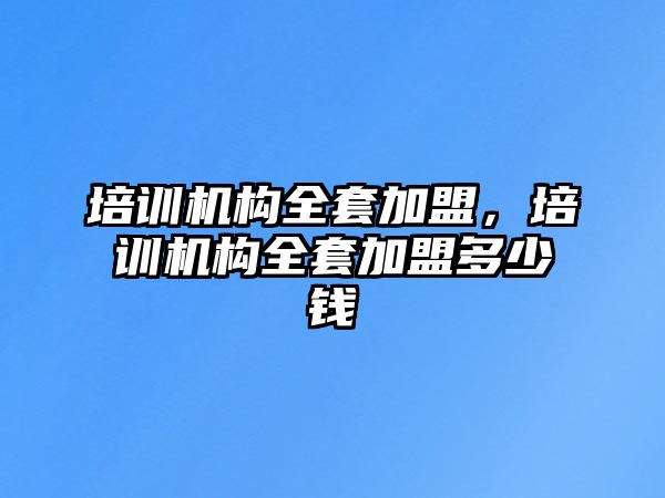 培訓(xùn)機構(gòu)全套加盟，培訓(xùn)機構(gòu)全套加盟多少錢