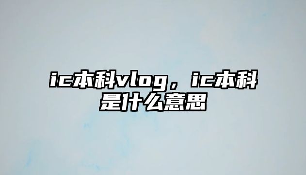 ic本科vlog，ic本科是什么意思